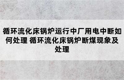 循环流化床锅炉运行中厂用电中断如何处理 循环流化床锅炉断煤现象及处理